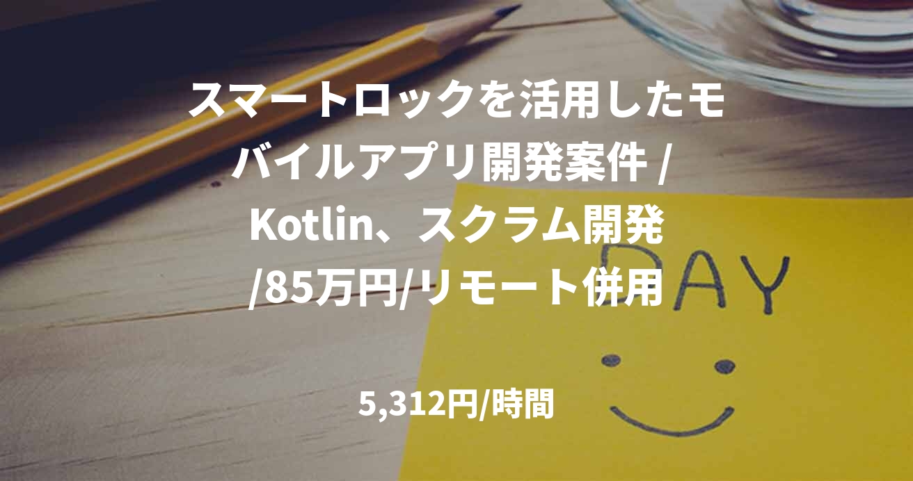 スマートロックを活用したモバイルアプリ開発案件 / Kotlin、スクラム開発/85万円/リモート併用