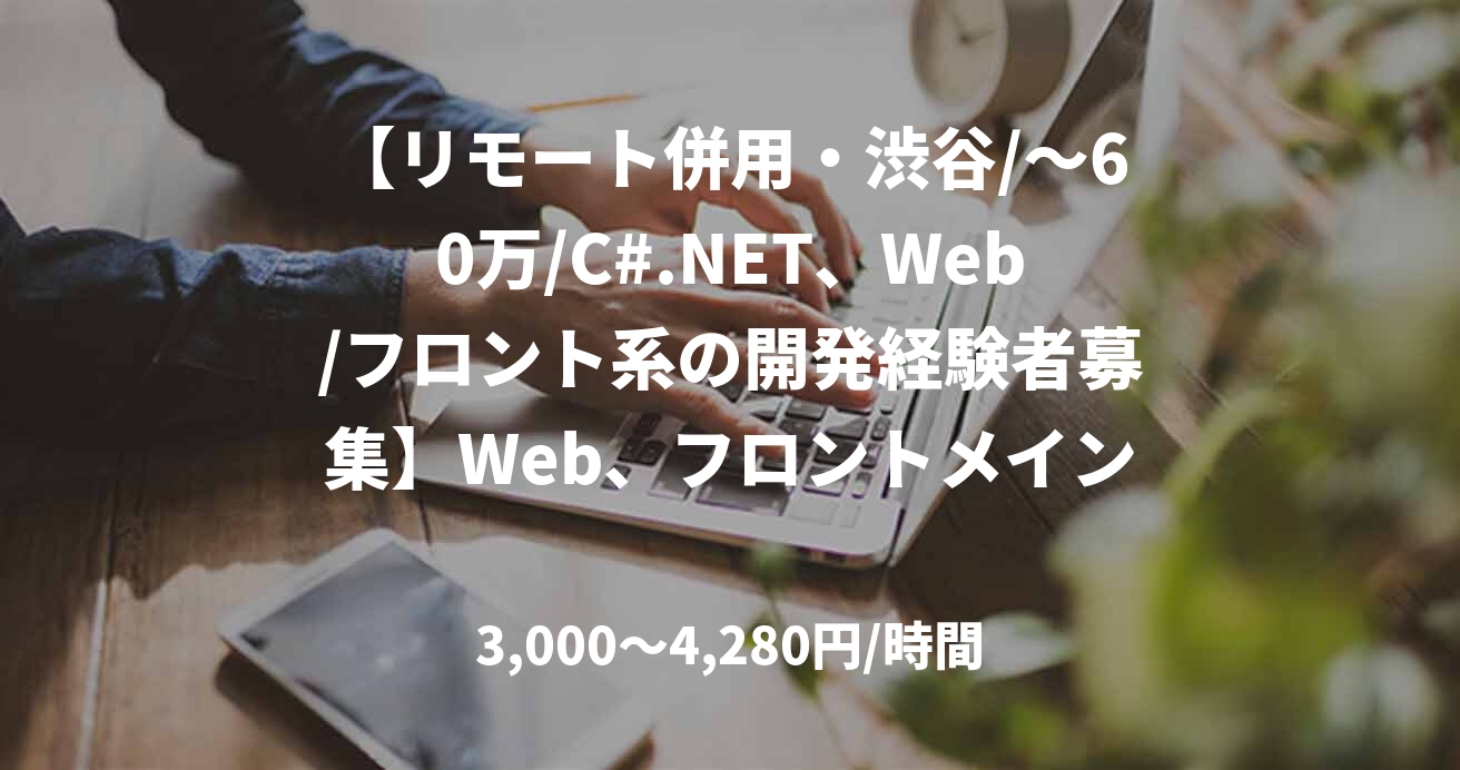 【リモート併用・渋谷/~60万/C#.NET、Web/フロント系の開発経験者募集】Web、フロントメインの開発