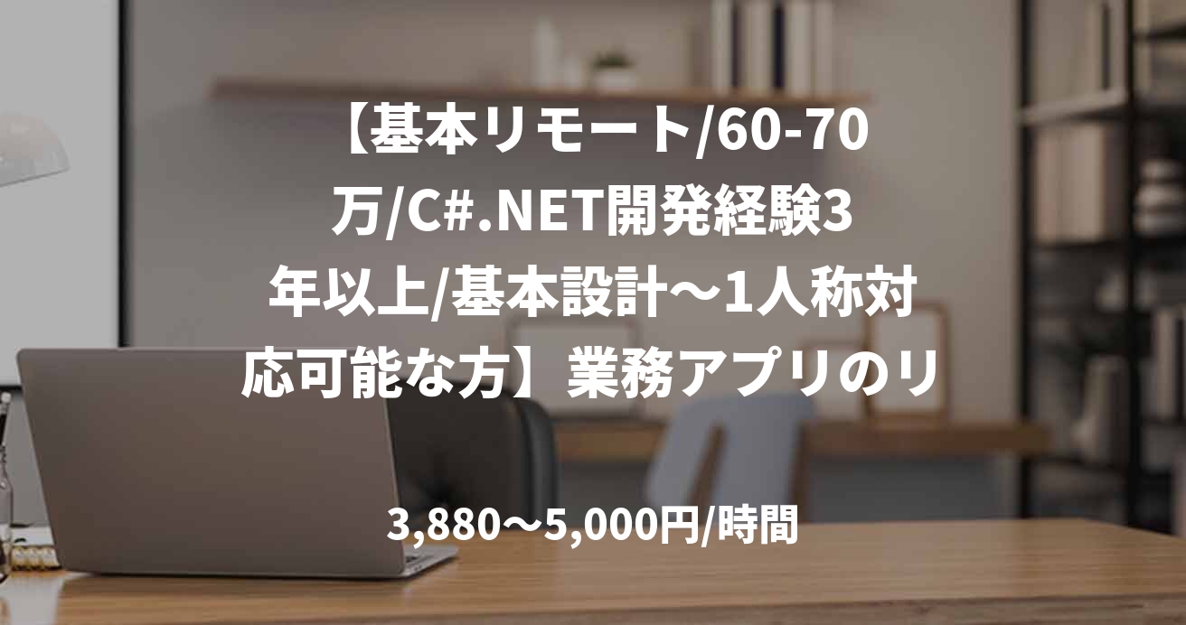 【基本リモート/60-70万/C#.NET開発経験3年以上/基本設計～1人称対応可能な方】業務アプリのリプレース案件