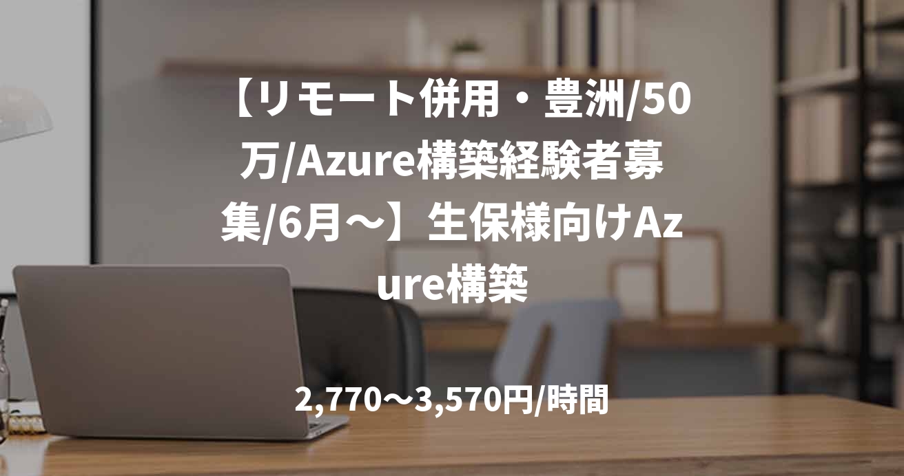 【リモート併用・豊洲/50万/Azure構築経験者募集/6月~】生保様向けAzure構築