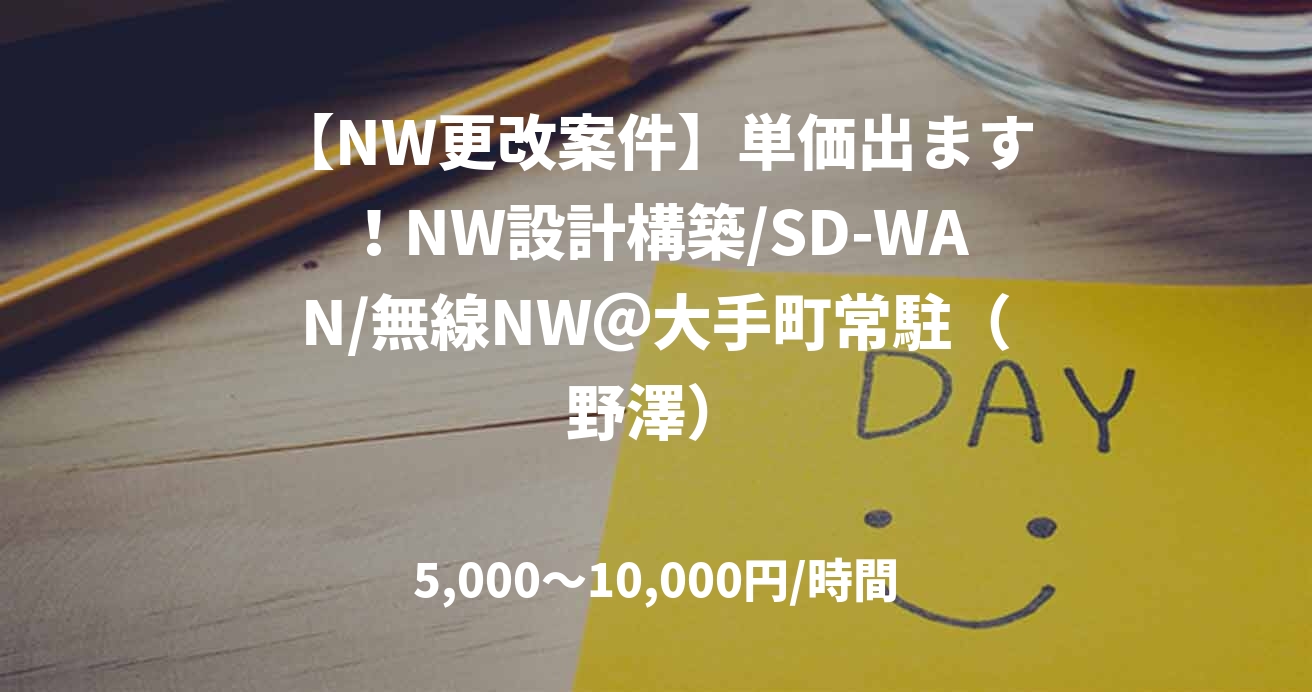 【NW更改案件】単価出ます！NW設計構築/SD-WAN/無線NW＠大手町常駐（野澤）