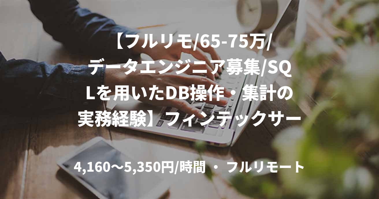 【フルリモ/65-75万/データエンジニア募集/SQLを用いたDB操作・集計の実務経験】フィンテックサービスでのデータエンジニア