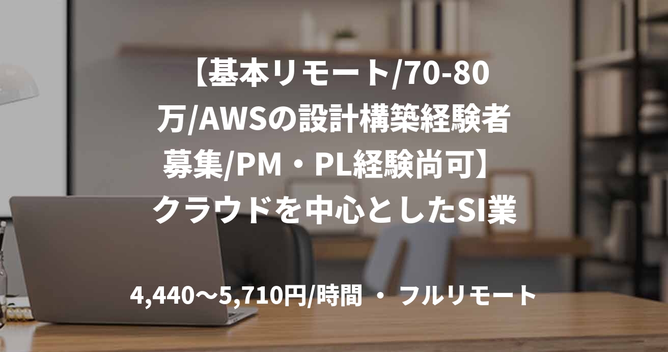 【基本リモート/70-80万/AWSの設計構築経験者募集/PM・PL経験尚可】クラウドを中心としたSI業務