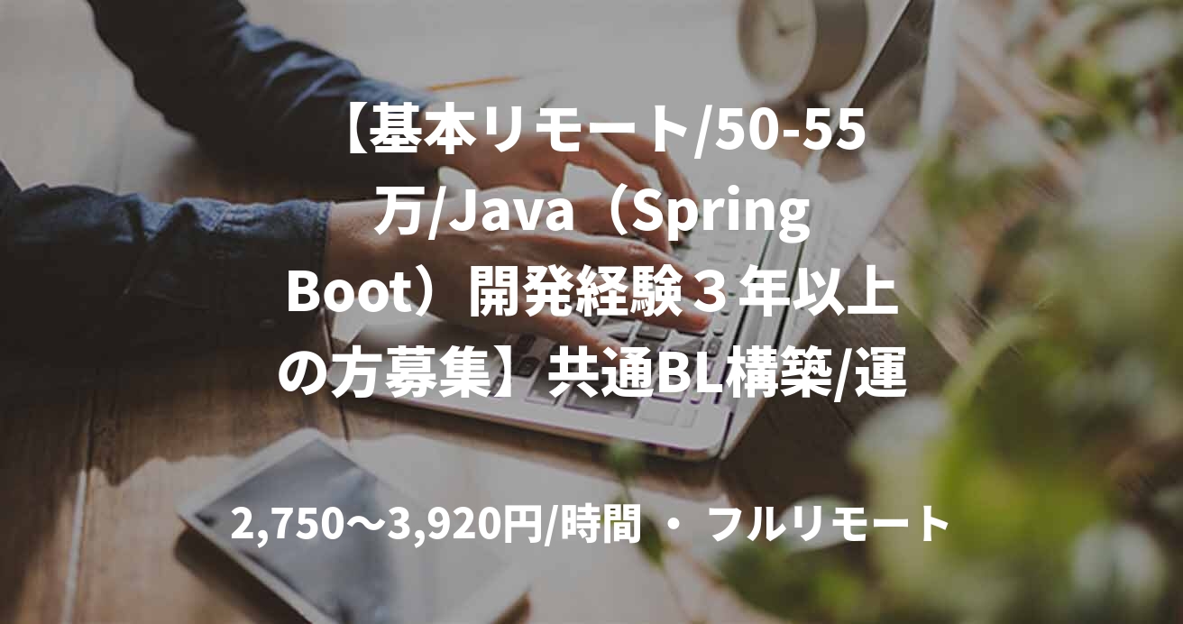 【基本リモート/50-55万/Java(SpringBoot)開発経験3年以上の方募集】共通BL構築/運営