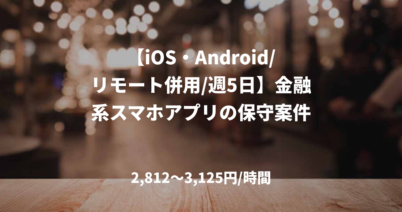 【iOS・Android/リモート併用/週5日】金融系スマホアプリの保守案件