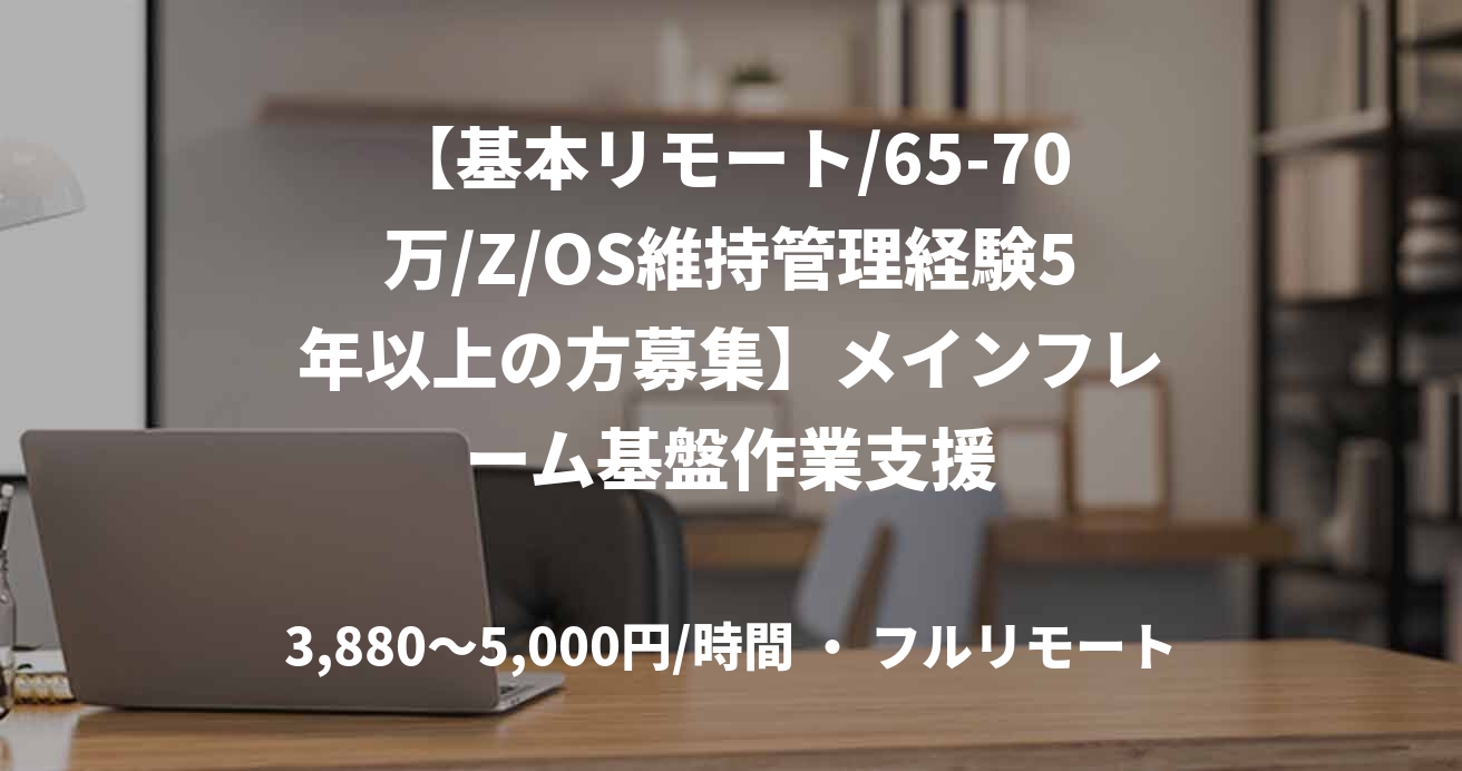 【基本リモート/65-70万/Z/OS維持管理経験5年以上の方募集】メインフレーム基盤作業支援