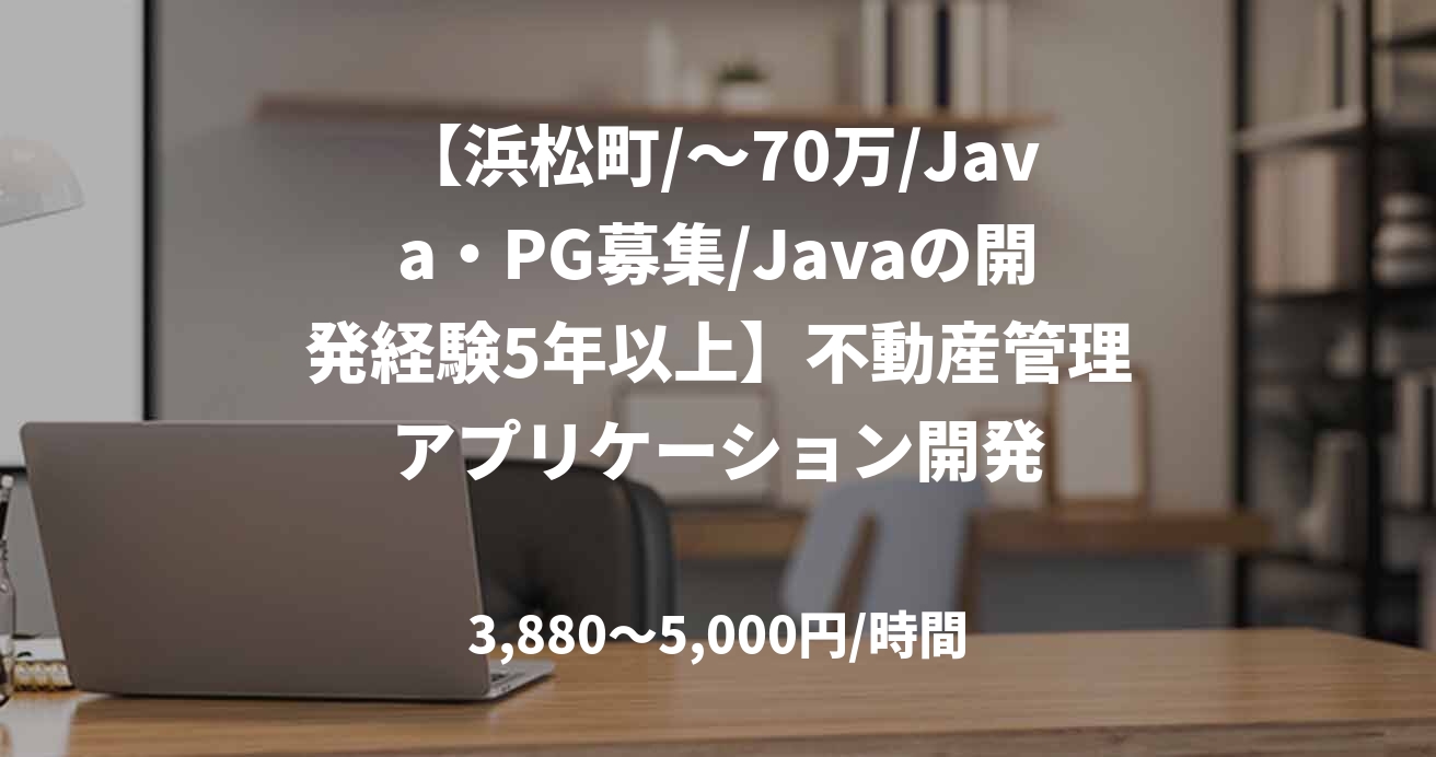 【浜松町/~70万/Java・PG募集/Javaの開発経験5年以上】不動産管理アプリケーション開発
