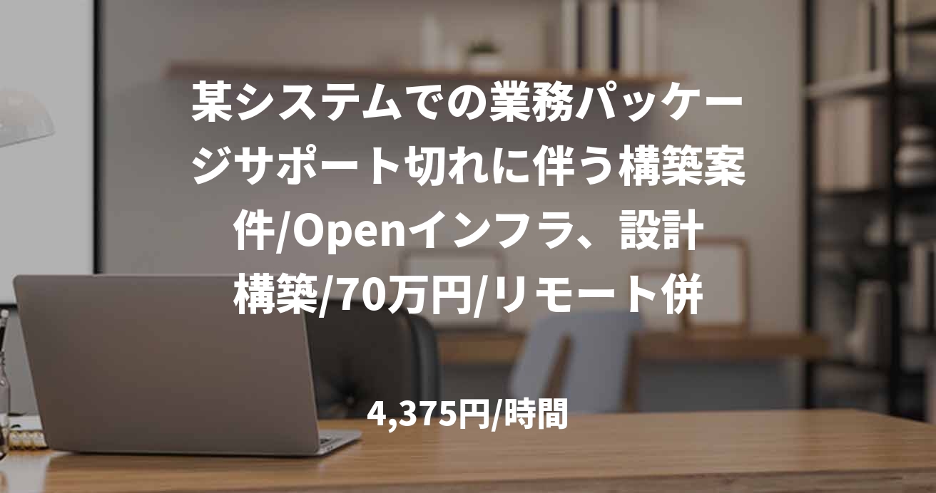 某システムでの業務パッケージサポート切れに伴う構築案件/Openインフラ、設計構築/70万円/リモート併用