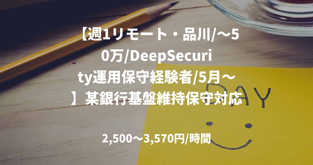 【週1リモート・品川/～50万/DeepSecurity運用保守経験者/5月～】某銀行基盤維持保守対応