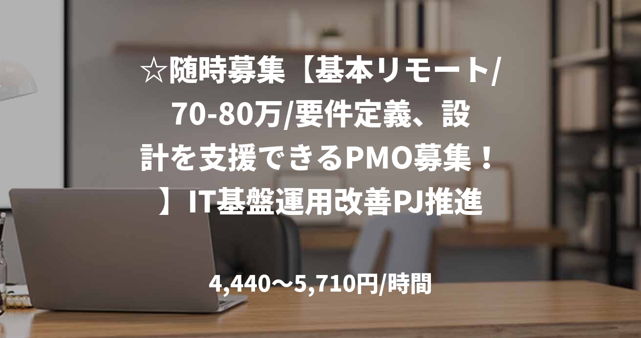 ☆随時募集【基本リモート/70-80万/要件定義、設計を支援できるPMO募集！】IT基盤運用改善PJ推進支援