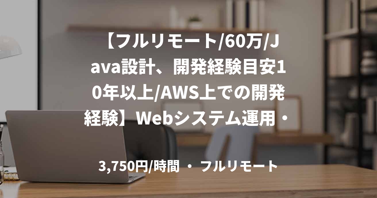 【フルリモート/60万/Java設計、開発経験目安10年以上/AWS上での開発経験】Webシステム運用・開発