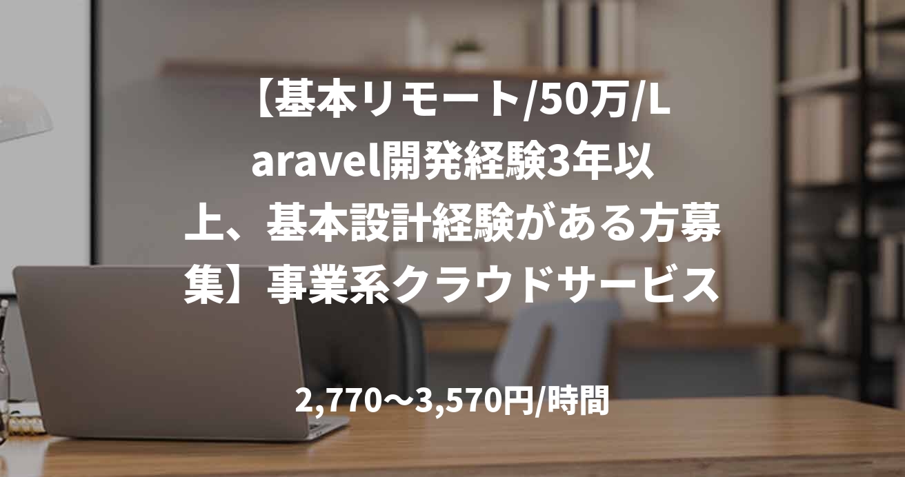 【基本リモート/50万/Laravel開発経験3年以上、基本設計経験がある方募集】事業系クラウドサービスの開発