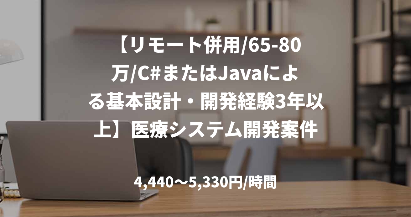 【リモート併用/65-80万/C#またはJavaによる基本設計・開発経験3年以上】医療システム開発案件