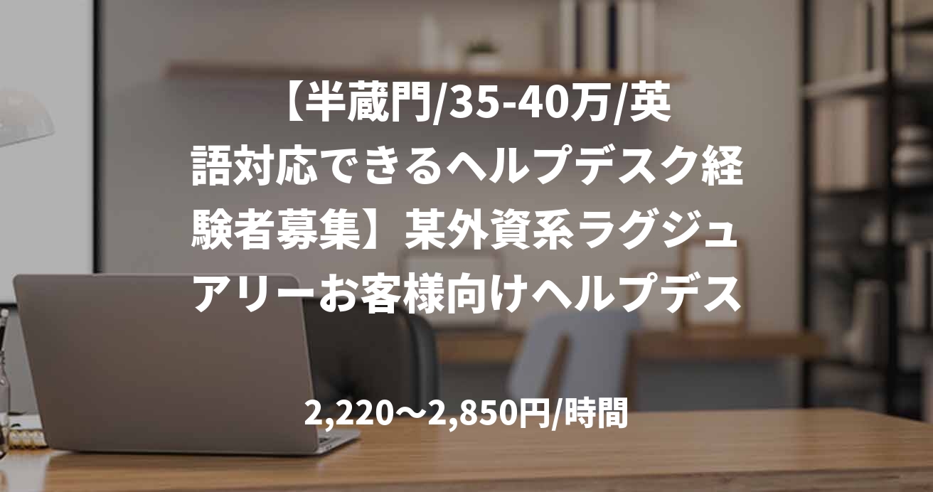 【半蔵門/35-40万/英語対応できるヘルプデスク経験者募集】某外資系ラグジュアリーお客様向けヘルプデスク業務