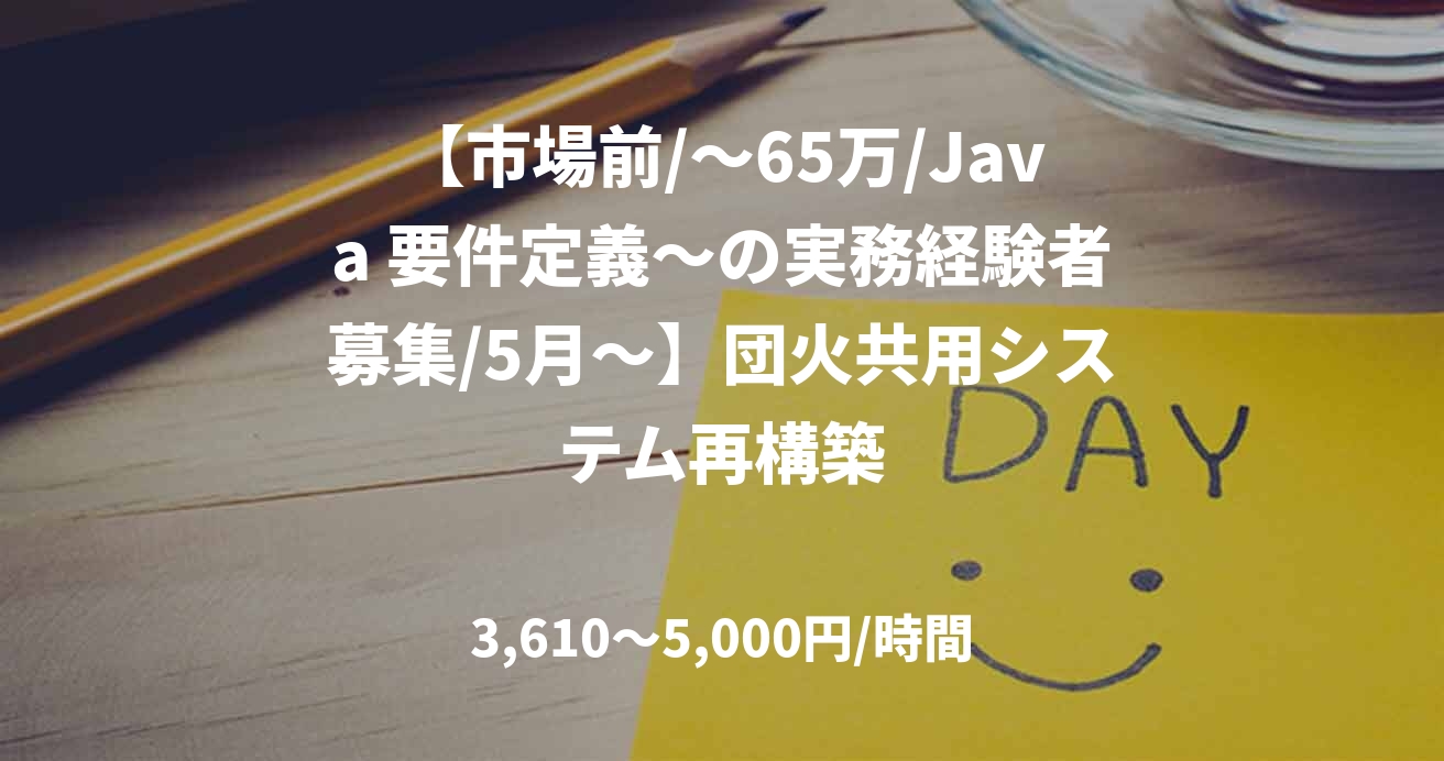 【市場前/～65万/Java 要件定義～の実務経験者募集/5月～】団火共用システム再構築