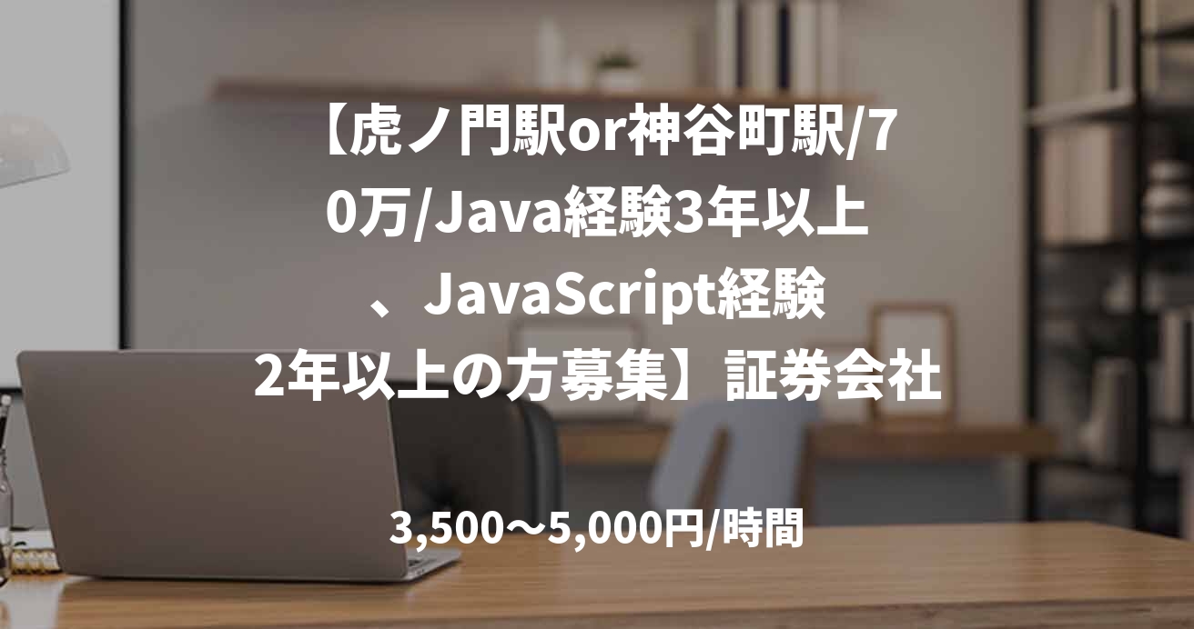 【虎ノ門駅or神谷町駅/70万/Java経験3年以上、JavaScript経験2年以上の方募集】証券会社向けシステムの開発案件