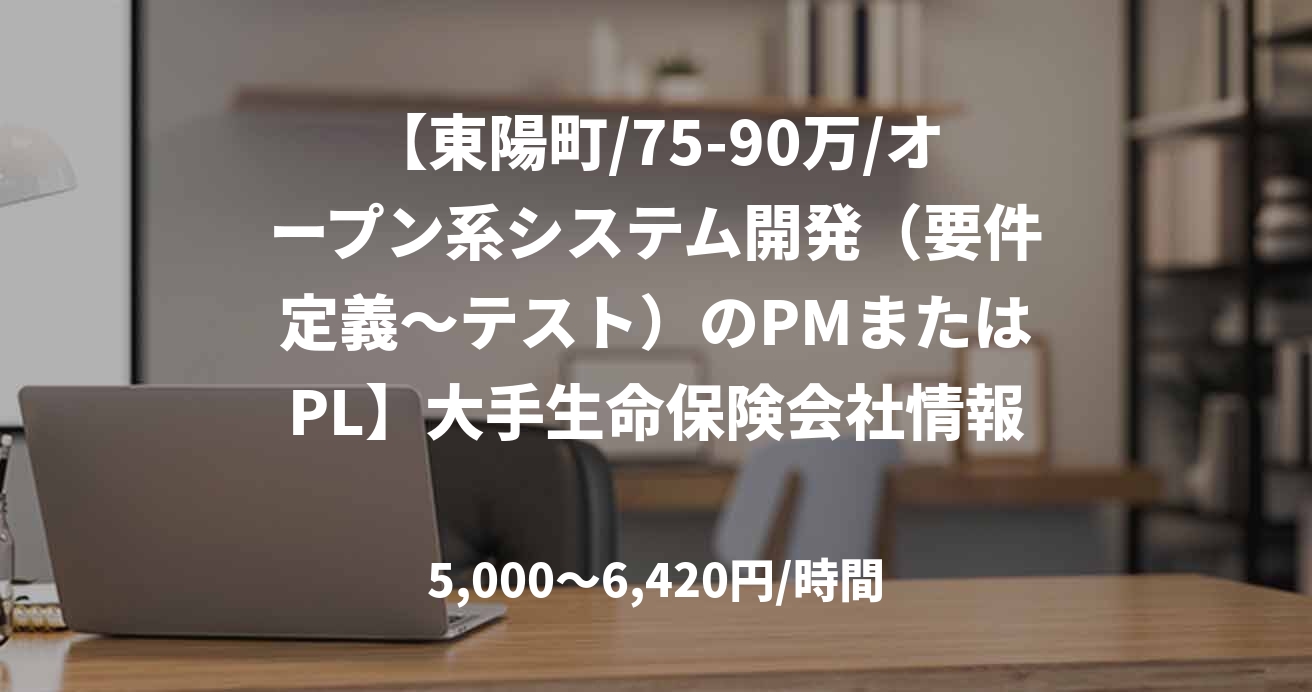 【東陽町/75-90万/オープン系システム開発（要件定義～テスト）のPMまたはPL】大手生命保険会社情報システム部社員代替