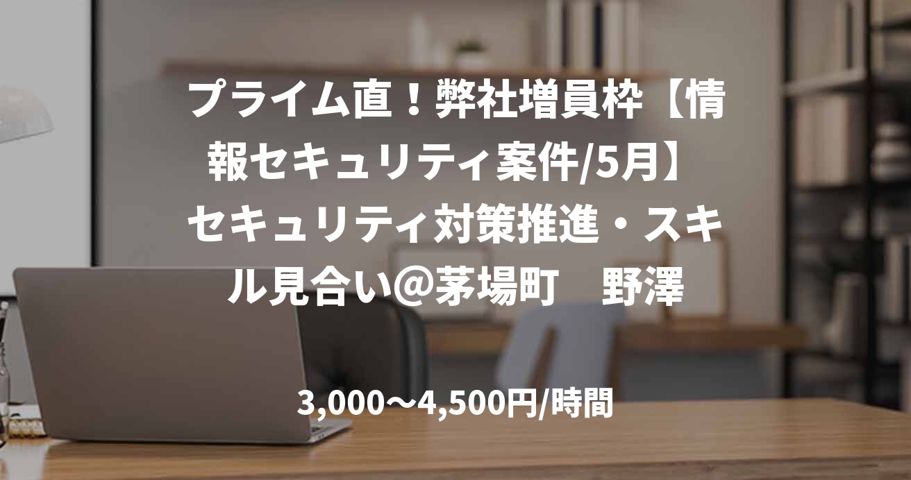プライム直！弊社増員枠【情報セキュリティ案件/5月】セキュリティ対策推進・スキル見合い＠茅場町　野澤