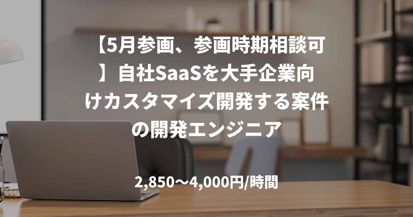 【5月参画、参画時期相談可】自社SaaSを大手企業向けカスタマイズ開発する案件の開発エンジニア