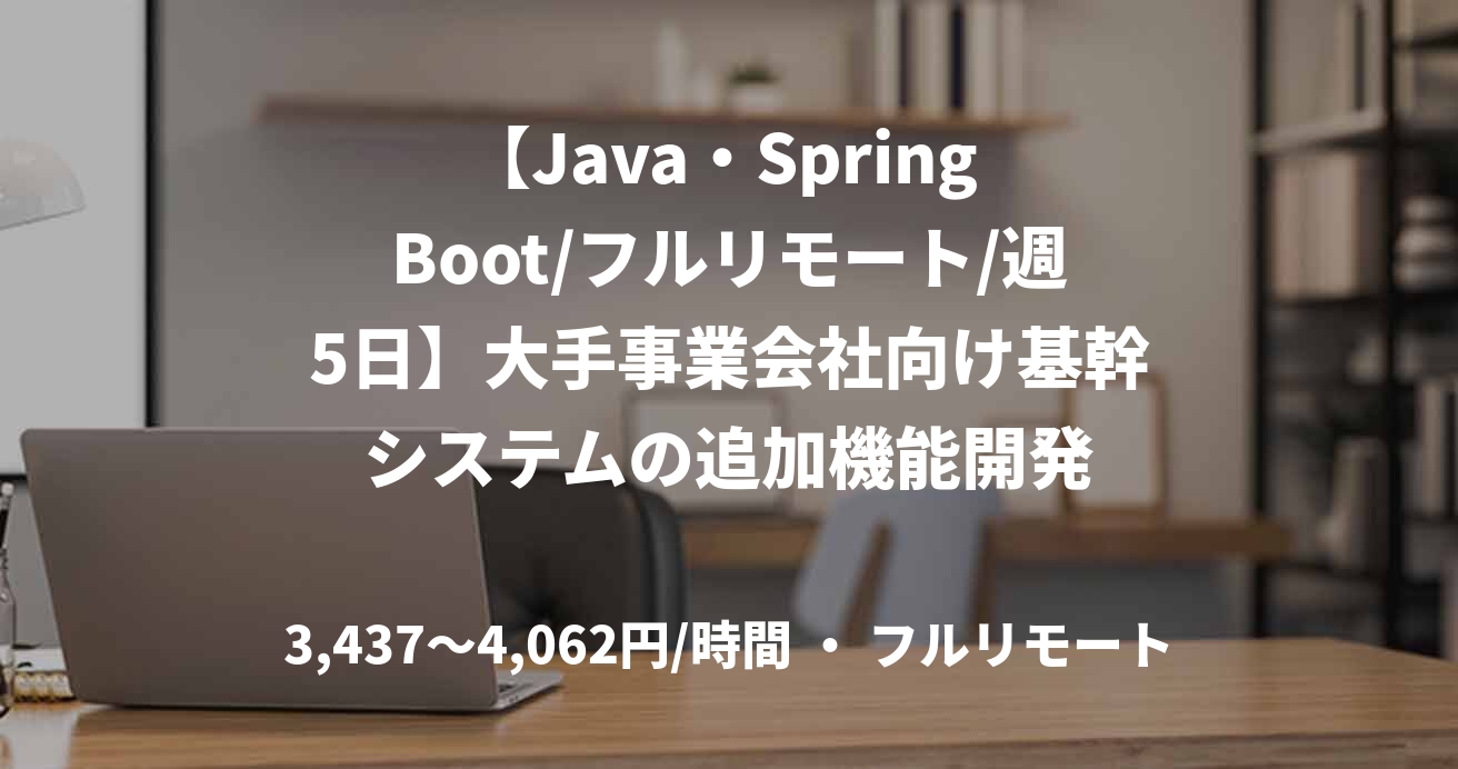 【Java・Spring Boot/フルリモート/週5日】大手事業会社向け基幹システムの追加機能開発
