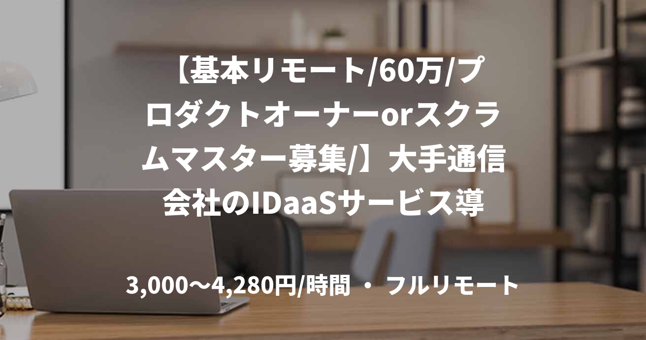 【基本リモート/60万/プロダクトオーナーorスクラムマスター募集/】大手通信会社のIDaaSサービス導入支援PJ