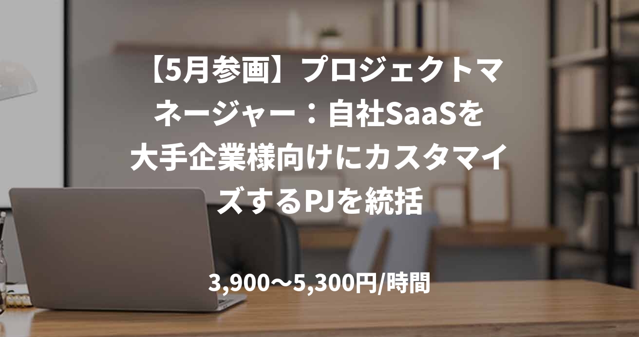 【5月参画】プロジェクトマネージャー:自社SaaSを大手企業様向けにカスタマイズするPJを統括