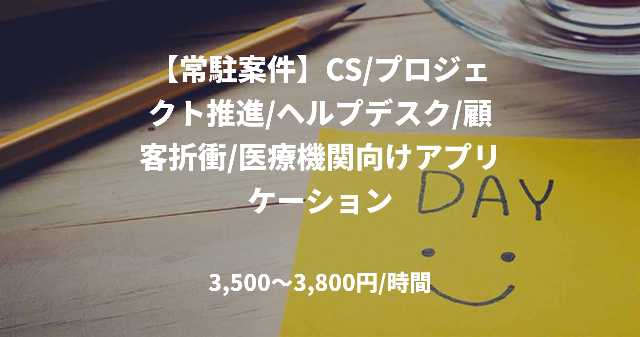 【常駐案件】CS/プロジェクト推進/ヘルプデスク/顧客折衝/医療機関向けアプリケーション