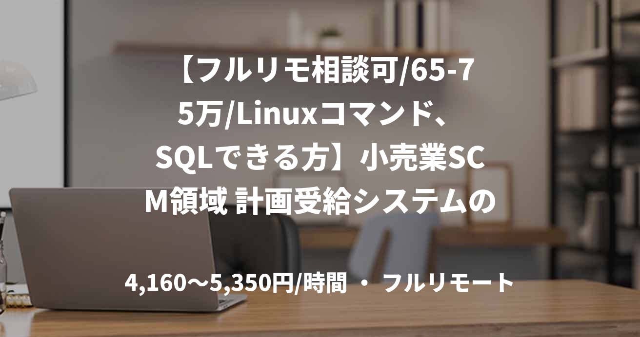 【フルリモ相談可/65-75万/Linuxコマンド、SQLできる方】小売業SCM領域 計画受給システムのエンハンス開発
