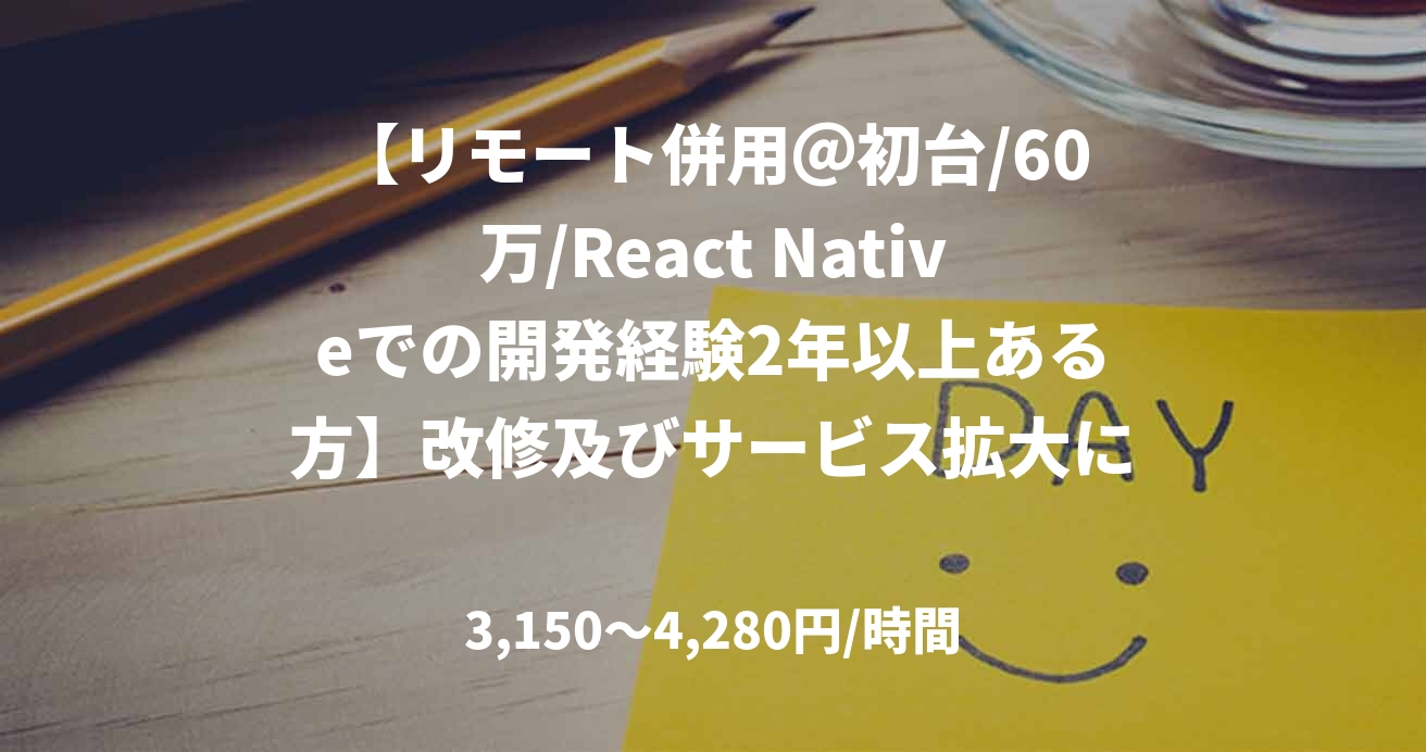 【リモート併用＠初台/60万/React Nativeでの開発経験2年以上ある方】改修及びサービス拡大に向けたエンハンス開発