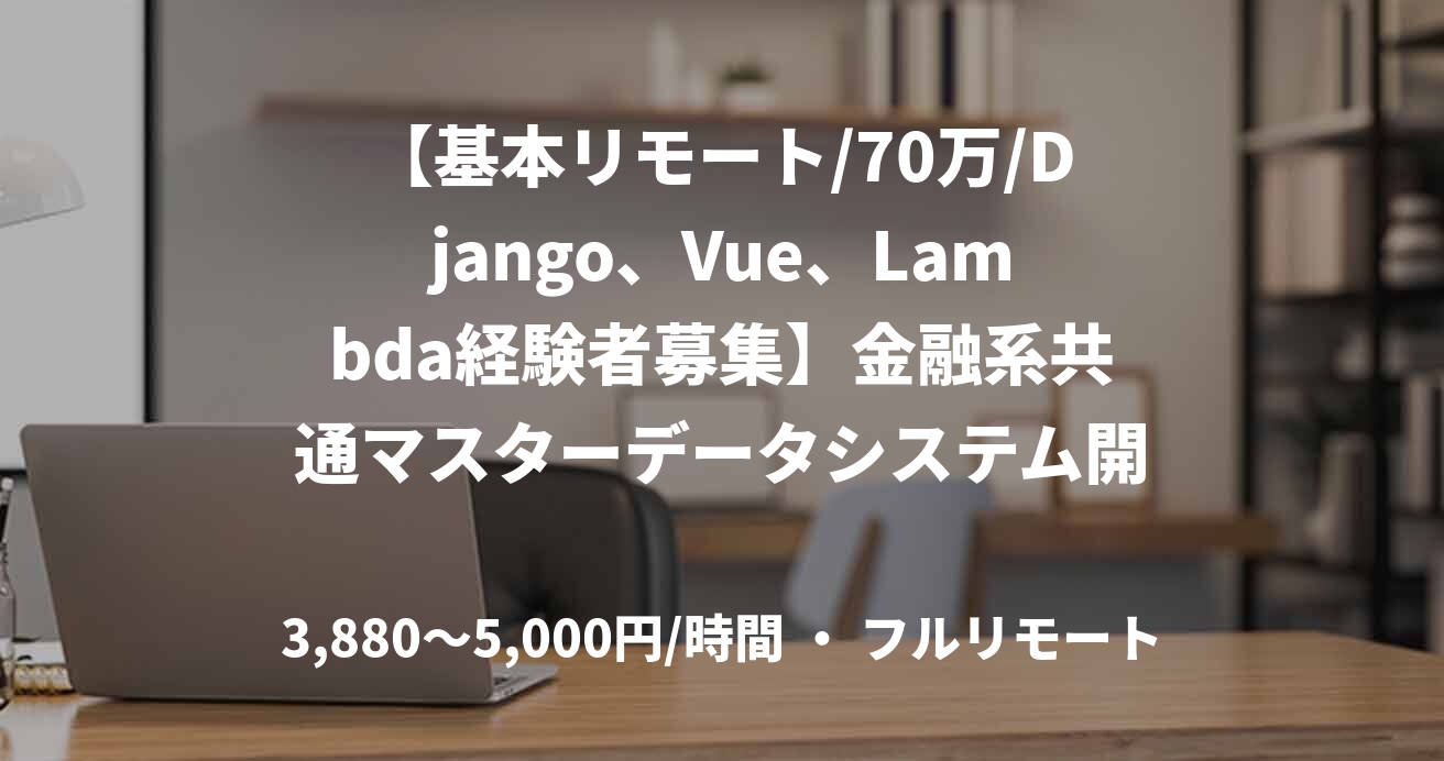 【基本リモート/70万/Django、Vue、Lambda経験者募集】金融系共通マスターデータシステム開発PJT