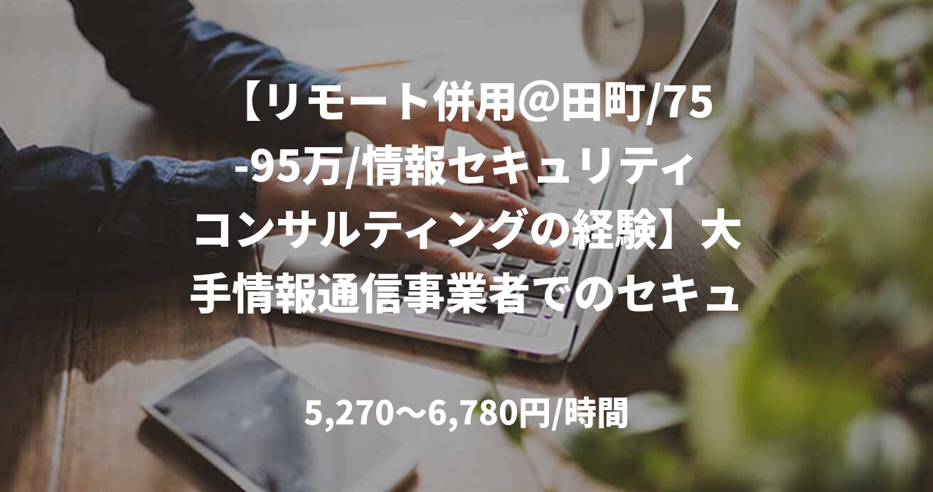 【リモート併用＠田町/75-95万/情報セキュリティコンサルティングの経験】大手情報通信事業者でのセキュリティフレームワーク準拠支援