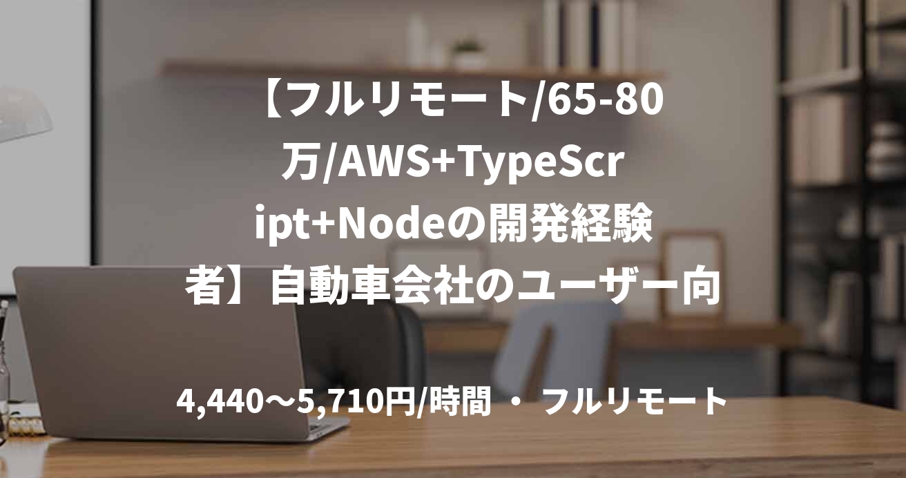 【フルリモート/65-80万/AWS+TypeScript+Nodeの開発経験者】自動車会社のユーザー向けアプリケーション開発支援