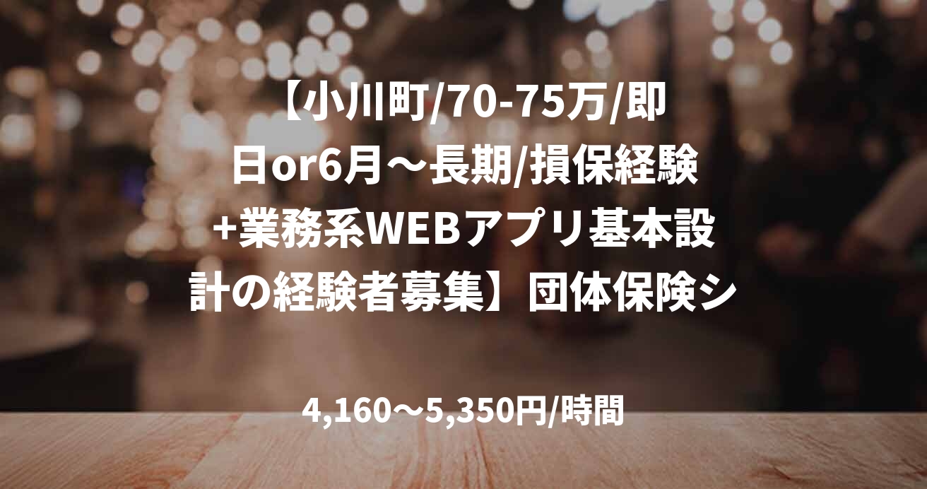 【小川町/70-75万/即日or6月～長期/損保経験+業務系WEBアプリ基本設計の経験者募集】団体保険システムの開発