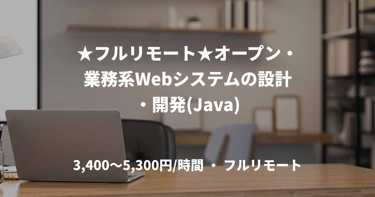★フルリモート★オープン・業務系Webシステムの設計・開発(Java)