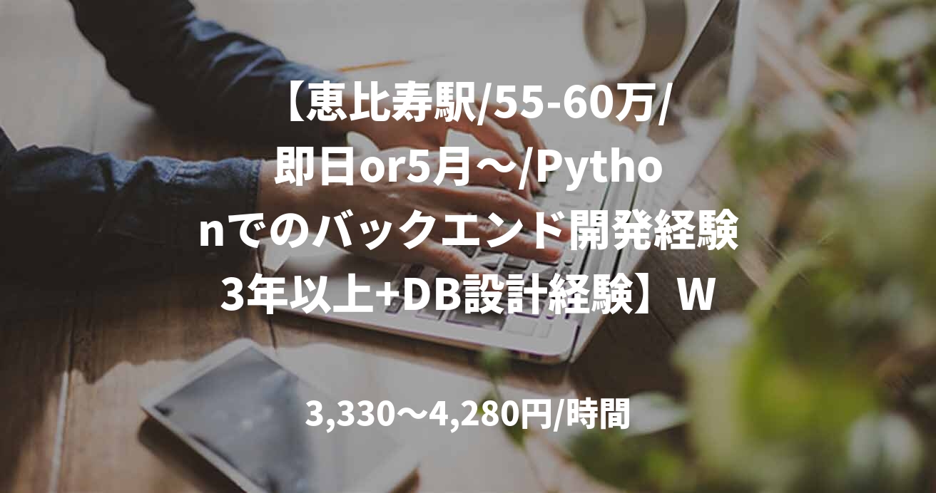 【恵比寿駅/55-60万/即日or5月～/Pythonでのバックエンド開発経験3年以上+DB設計経験】Webアプリ開発