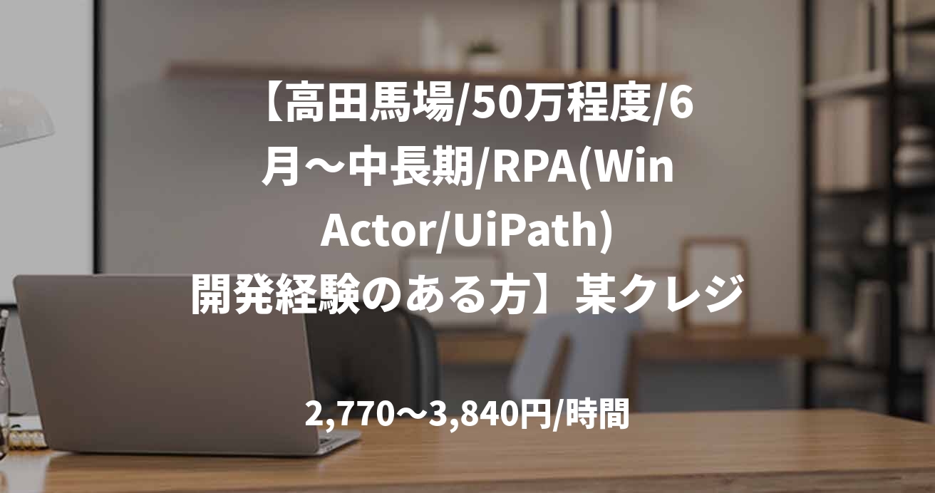 【高田馬場/50万程度/6月～中長期/RPA(WinActor/UiPath)開発経験のある方】某クレジット会社RPA開発