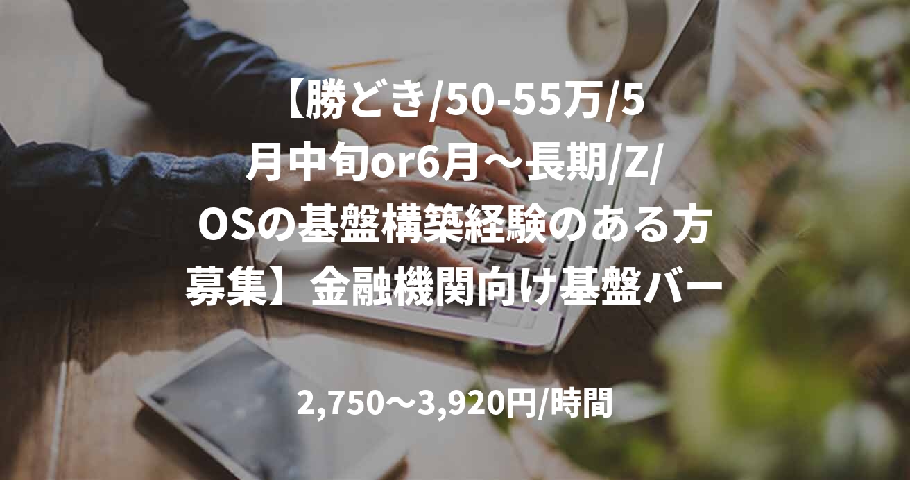 【勝どき/50-55万/5月中旬or6月～長期/Z/OSの基盤構築経験のある方募集】金融機関向け基盤バージョンアップ案件