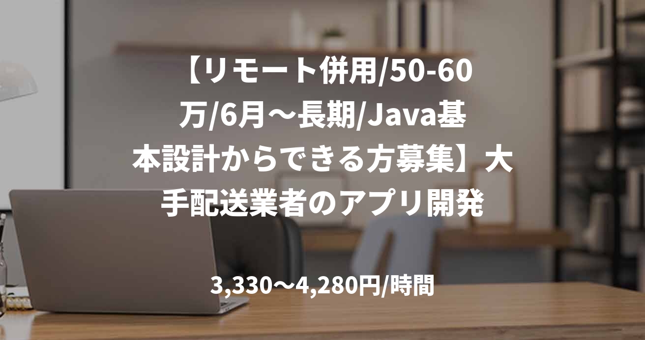 【リモート併用/50-60万/6月～長期/Java基本設計からできる方募集】大手配送業者のアプリ開発