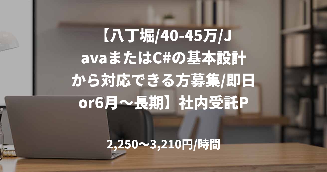 【八丁堀/40-45万/JavaまたはC#の基本設計から対応できる方募集/即日or6月～長期】社内受託PJ開発支援_0508