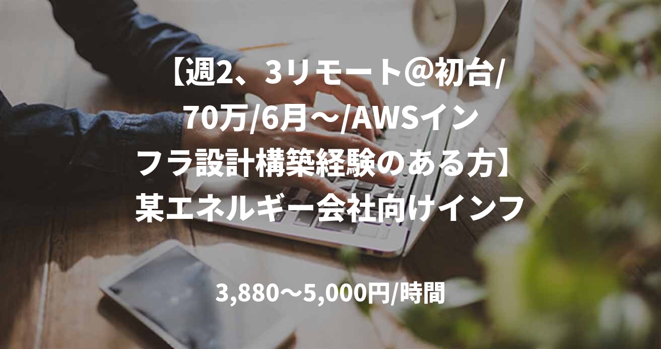 【週2、3リモート＠初台/70万/6月～/AWSインフラ設計構築経験のある方】某エネルギー会社向けインフラ技術支援