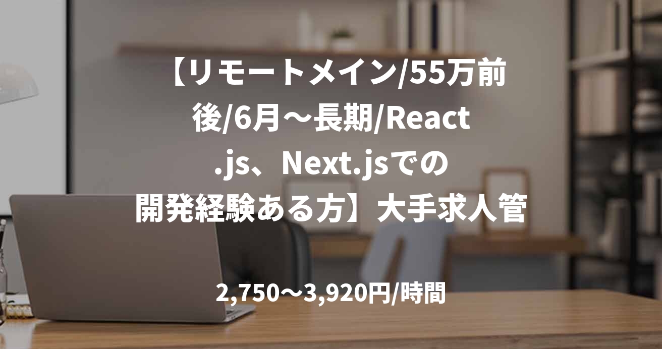 【リモートメイン/55万前後/6月～長期/React.js、Next.jsでの開発経験ある方】大手求人管理サービスシステムのエンハンス開発業務
