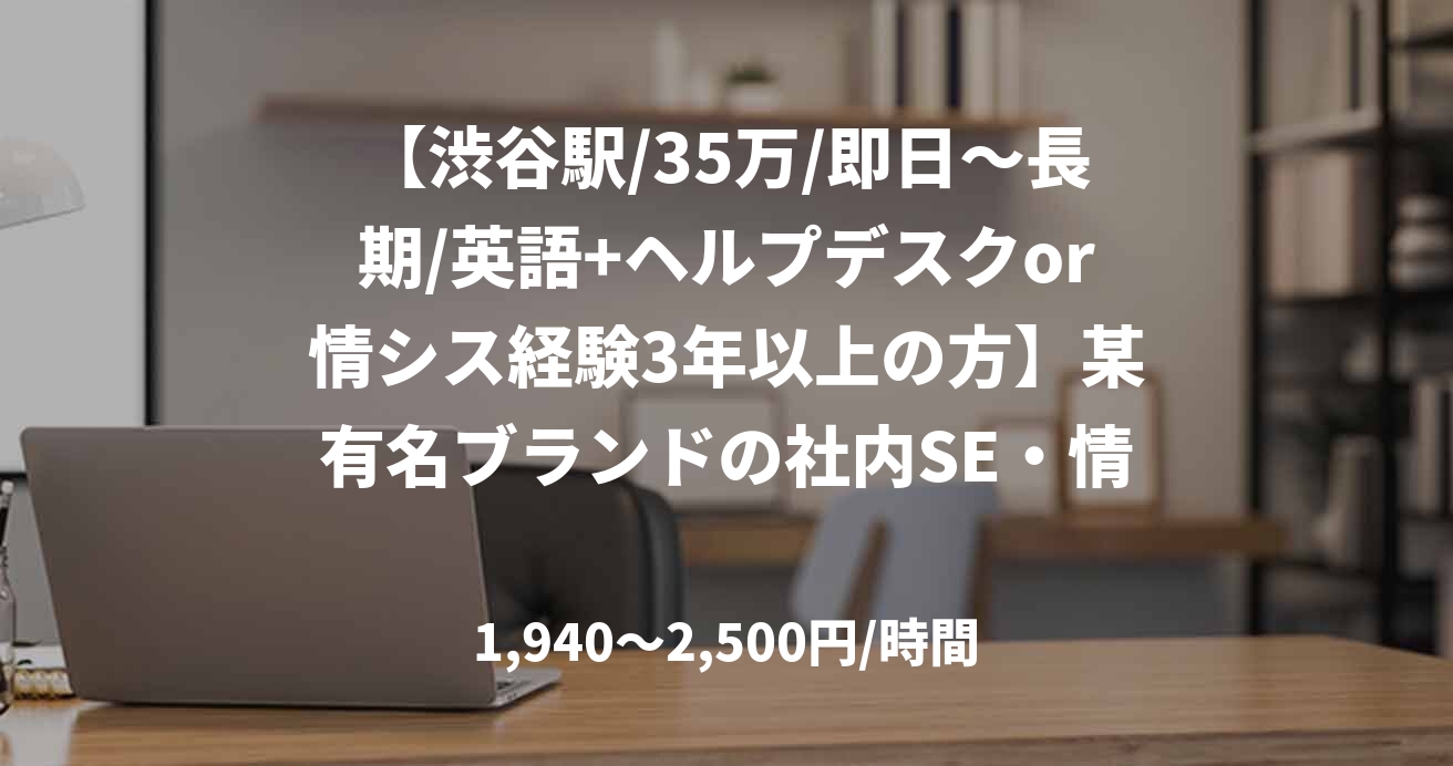 【渋谷駅/35万/即日～長期/英語+ヘルプデスクor情シス経験3年以上の方】某有名ブランドの社内SE・情シス・ヘルプデスク業務