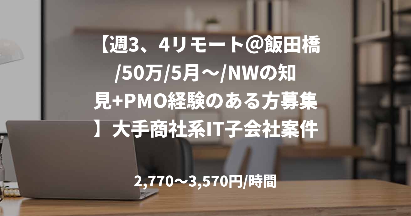 【週3、4リモート＠飯田橋/50万/5月～/NWの知見+PMO経験のある方募集】大手商社系IT子会社案件 駐車場システム構築PL/PMO