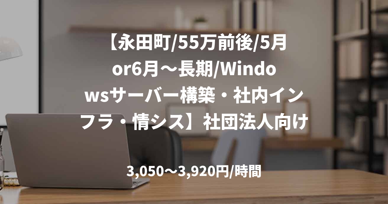 【永田町/55万前後/5月or6月～長期/Windowsサーバー構築・社内インフラ・情シス】社団法人向け 社内IT保守全般_0509