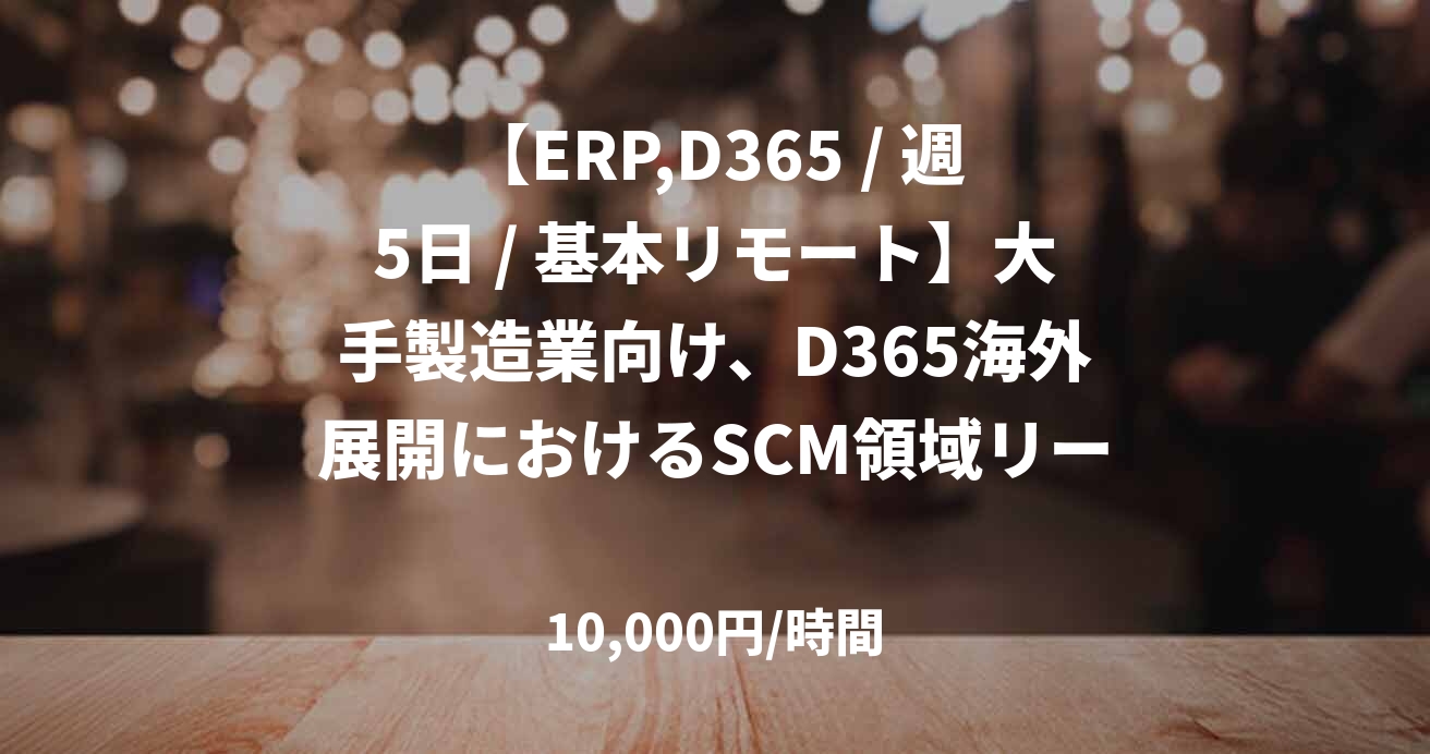 【ERP,D365 / 週5日 / 基本リモート】大手製造業向け、D365海外展開におけるSCM領域リード支援