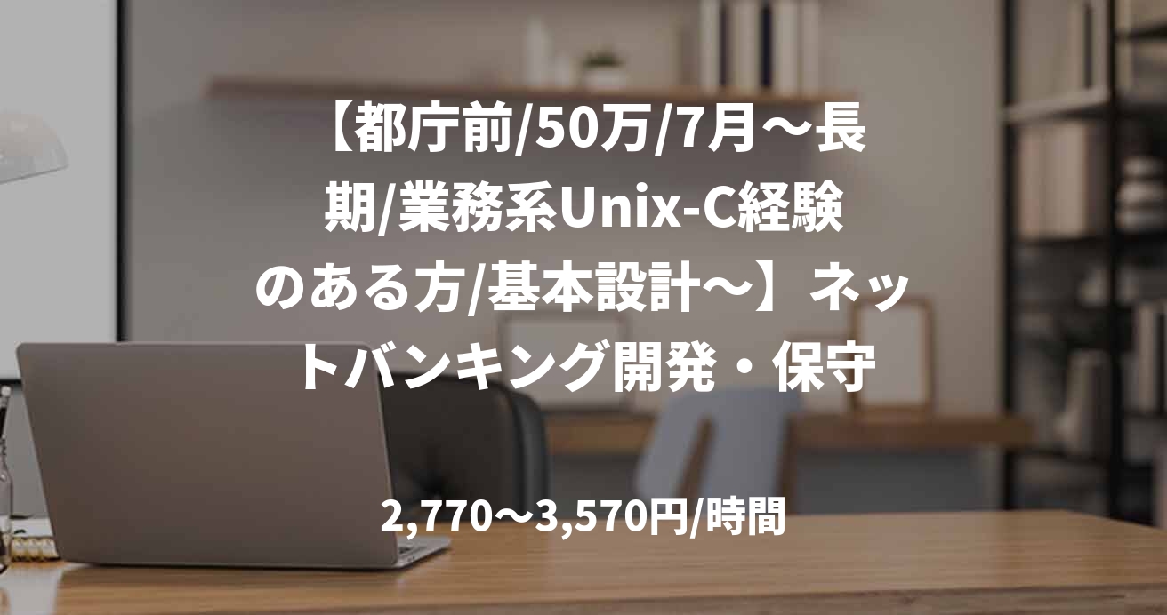 【都庁前/50万/7月～長期/業務系Unix-C経験のある方/基本設計～】ネットバンキング開発・保守
