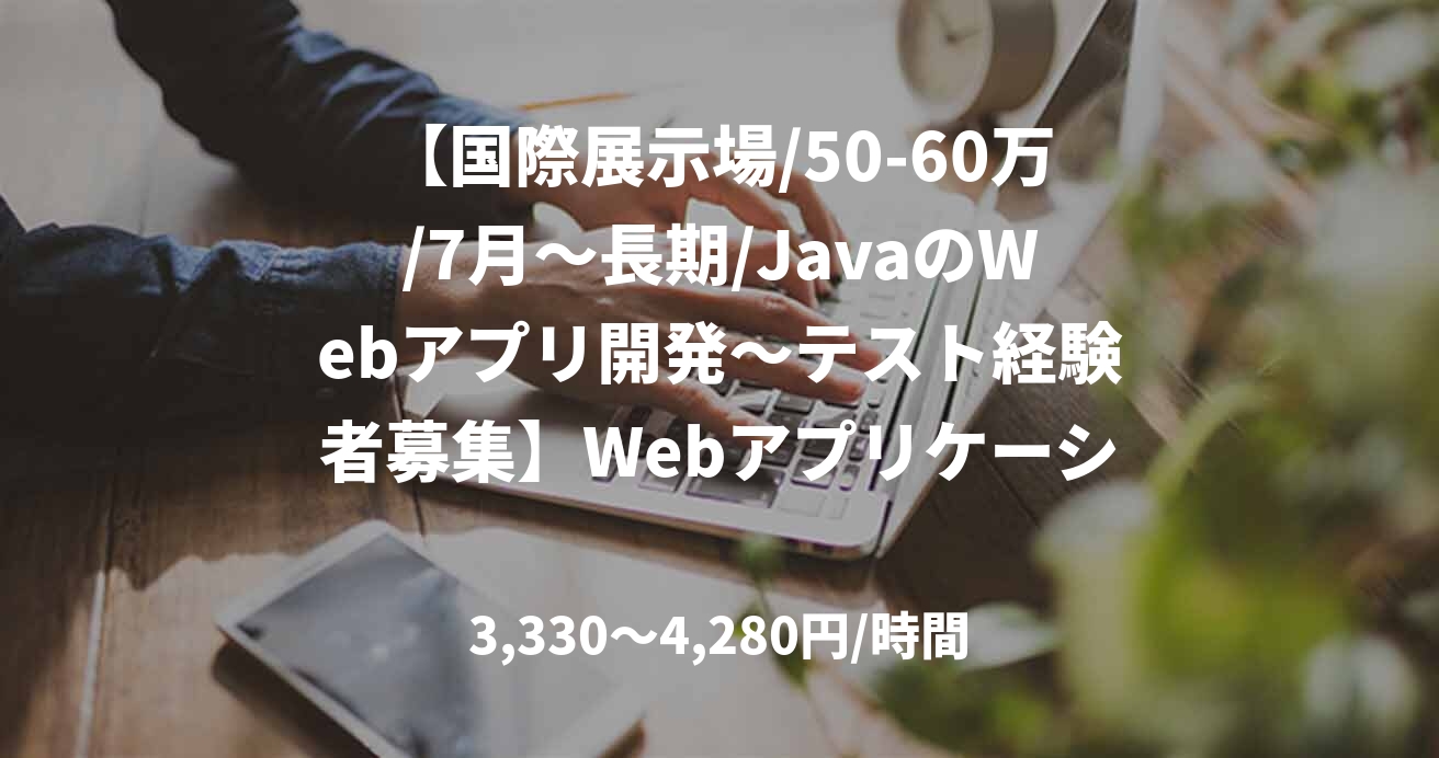 【国際展示場/50-60万/7月～長期/JavaのWebアプリ開発～テスト経験者募集】Webアプリケーションおよび保守ツールの開発・テスト