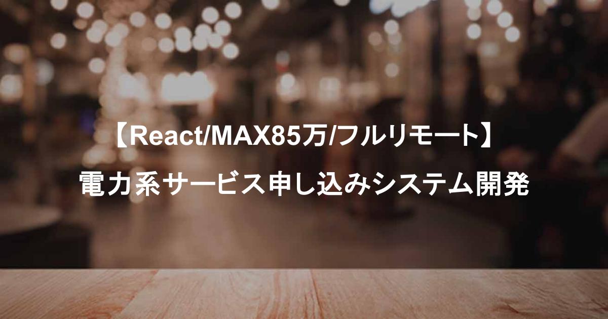 【React/MAX85万/フルリモート】電力系サービス申し込みシステム開発