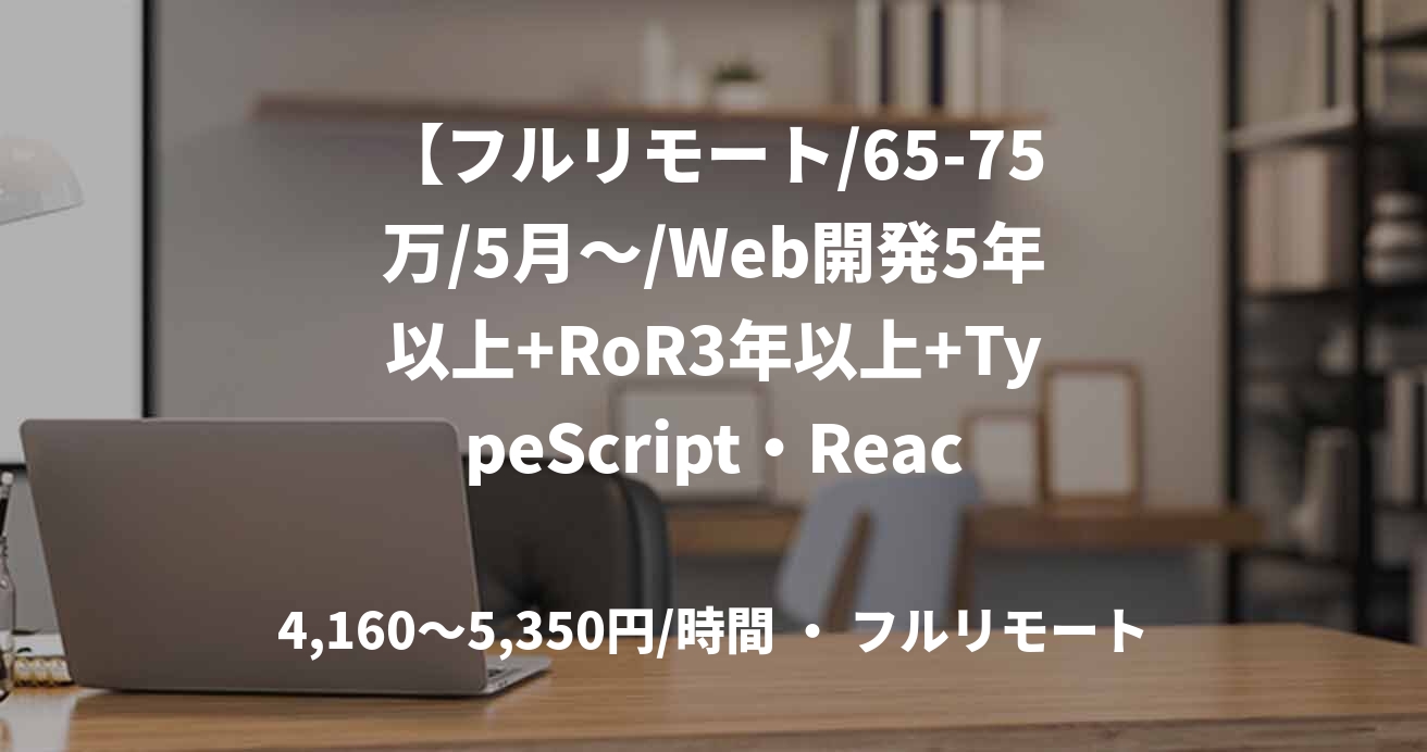 【フルリモート/65-75万/5月～/Web開発5年以上+RoR3年以上+TypeScript・React1年以上の方】クリニック向けシステム バックエンド開発案件