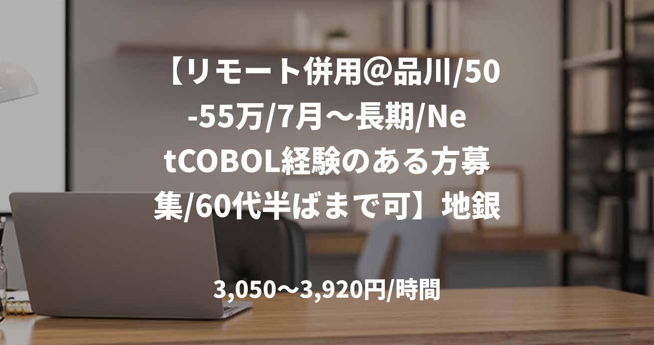【リモート併用＠品川/50-55万/7月～長期/NetCOBOL経験のある方募集/60代半ばまで可】地銀・勘定系システムのオープン化